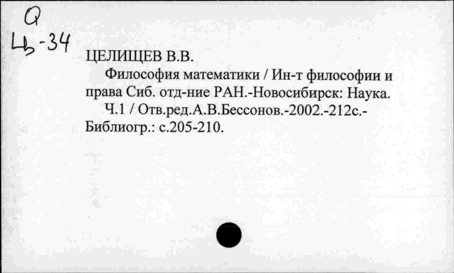 ﻿ЦЕЛИЩЕВ В.В.
Философия математики / Ин-т философии и права Сиб. отд-ние РАН.-Новосибирск: Наука.
4.1 / Отв.ред.А.В.Бессонов.-2002.-212с.-Библиогр.: с.205-210.